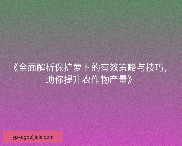 《全面解析保护萝卜的有效策略与技巧，助你提升农作物产量》