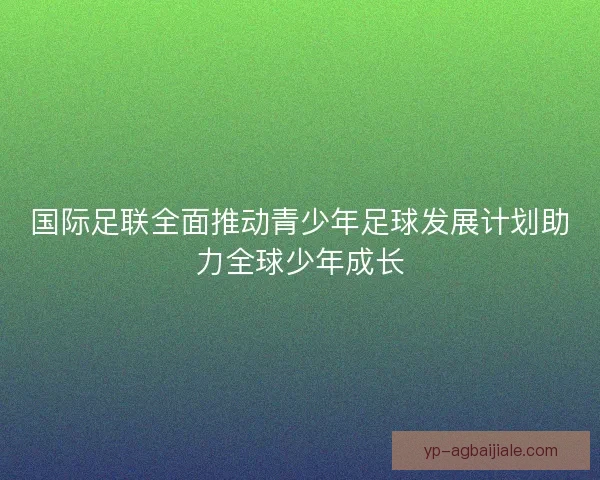 国际足联全面推动青少年足球发展计划助力全球少年成长